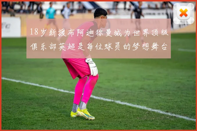 18岁新援布阿迪称曼城为世界顶级俱乐部英超是每位球员的梦想舞台